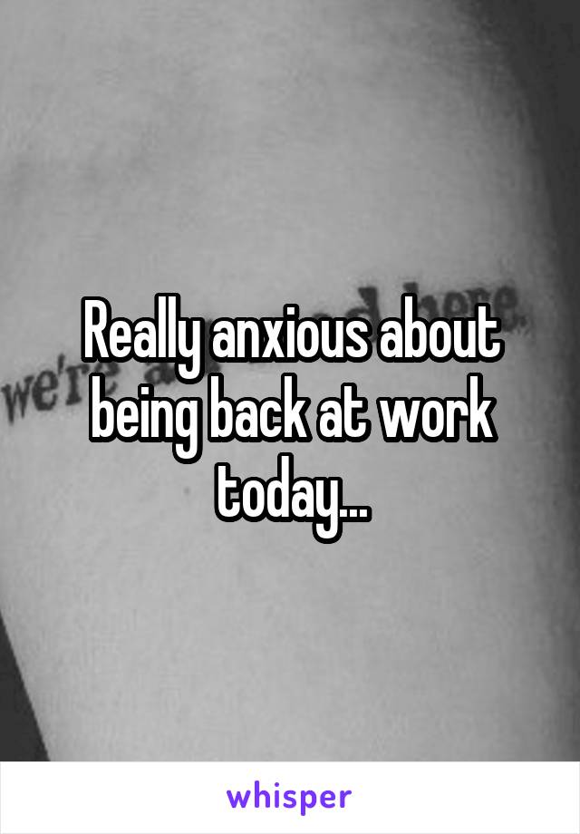 Really anxious about being back at work today...