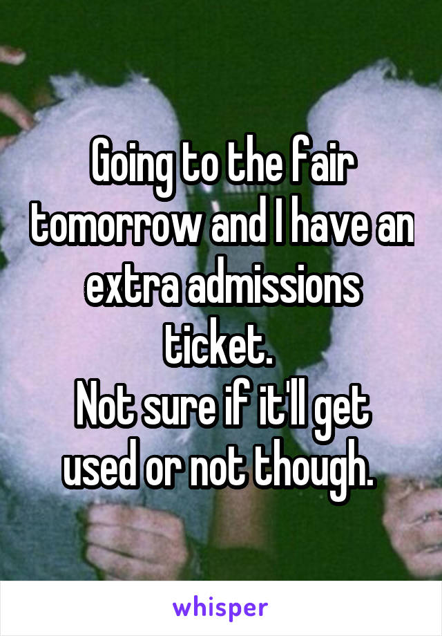 Going to the fair tomorrow and I have an extra admissions ticket. 
Not sure if it'll get used or not though. 