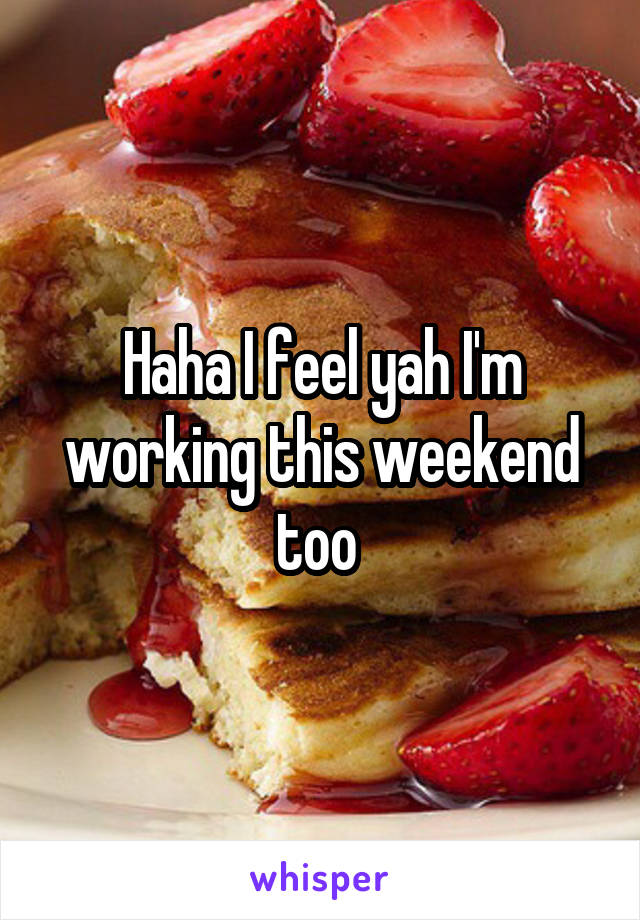 Haha I feel yah I'm working this weekend too 