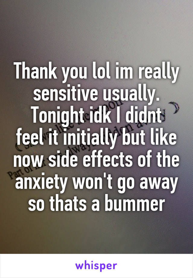 Thank you lol im really sensitive usually.
Tonight idk I didnt feel it initially but like now side effects of the anxiety won't go away so thats a bummer