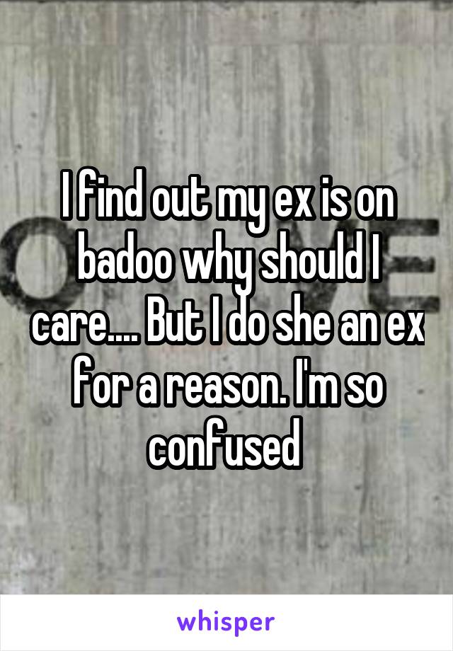 I find out my ex is on badoo why should I care.... But I do she an ex for a reason. I'm so confused 