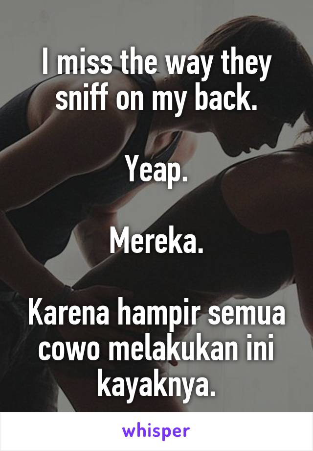 I miss the way they sniff on my back.

Yeap.

Mereka.

Karena hampir semua cowo melakukan ini kayaknya.