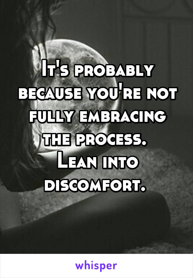 It's probably because you're not fully embracing the process. 
Lean into discomfort. 
