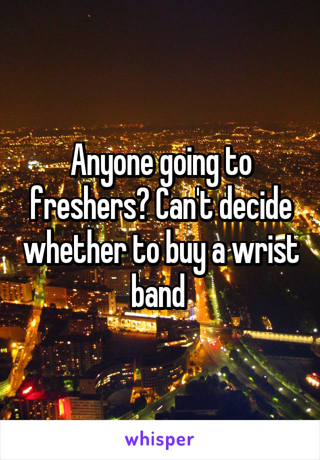Anyone going to freshers? Can't decide whether to buy a wrist band 