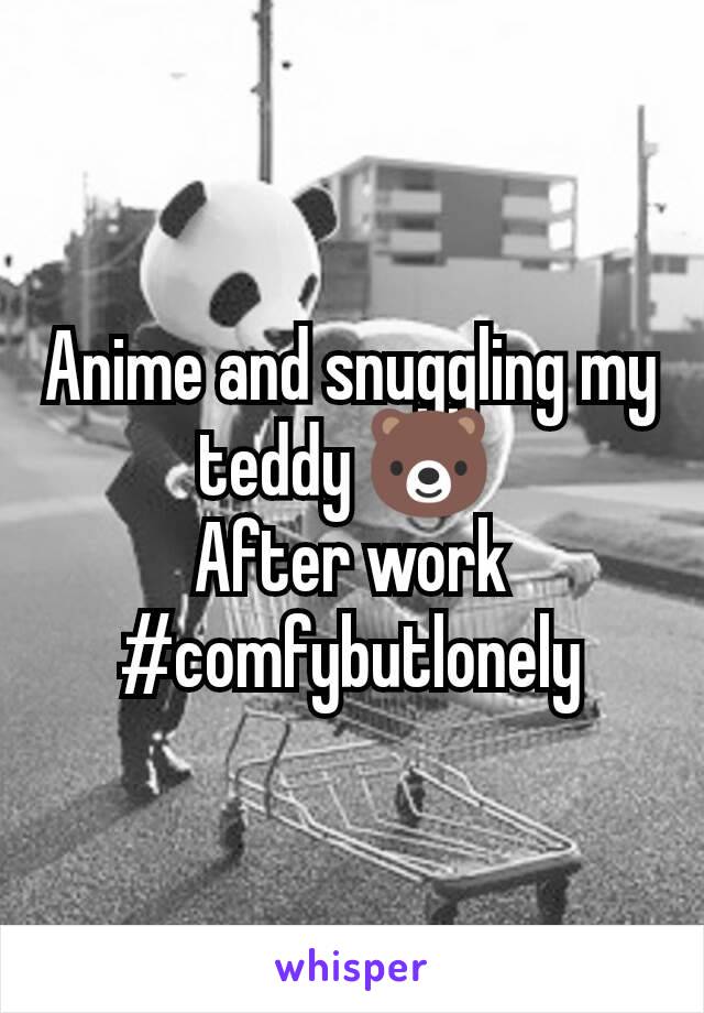 Anime and snuggling my teddy 🐻 
After work #comfybutlonely