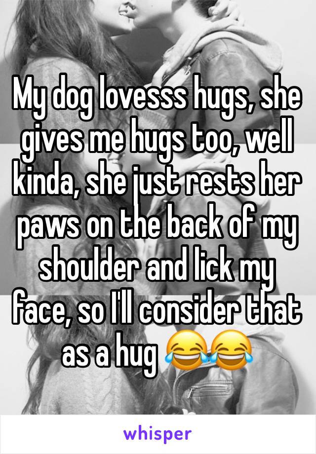 My dog lovesss hugs, she gives me hugs too, well kinda, she just rests her paws on the back of my shoulder and lick my face, so I'll consider that as a hug 😂😂