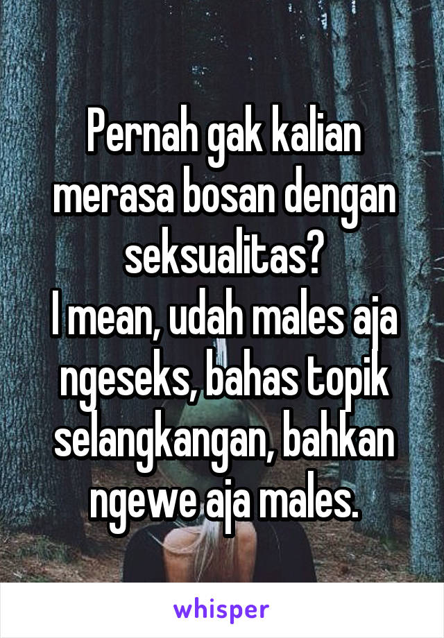 Pernah gak kalian merasa bosan dengan seksualitas?
I mean, udah males aja ngeseks, bahas topik selangkangan, bahkan ngewe aja males.