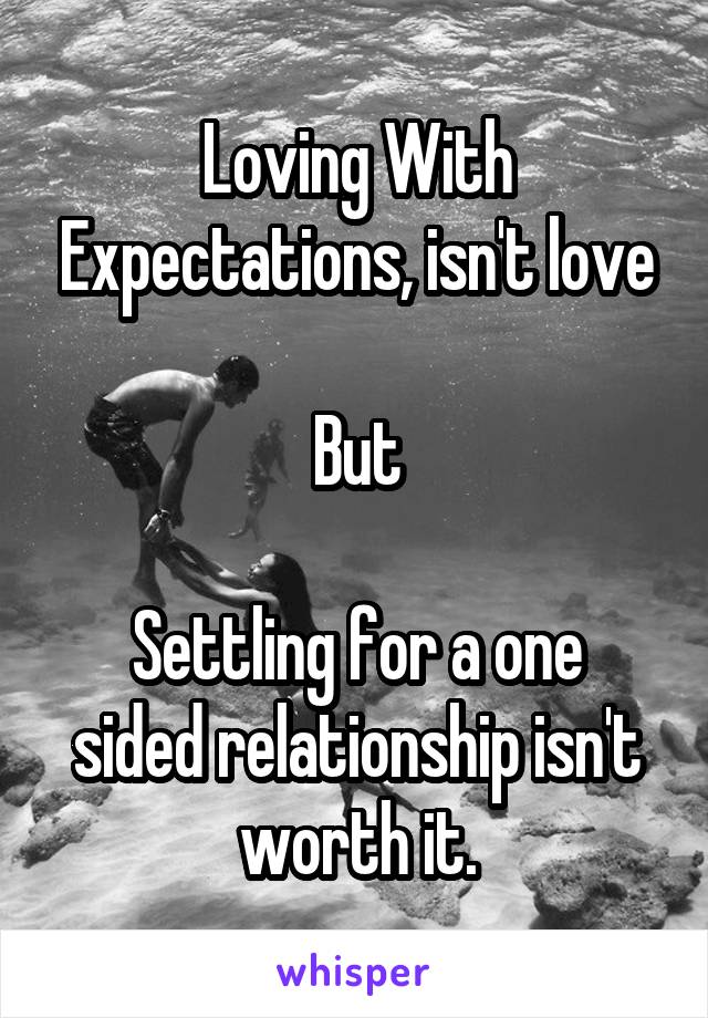 Loving With Expectations, isn't love

But

Settling for a one sided relationship isn't worth it.