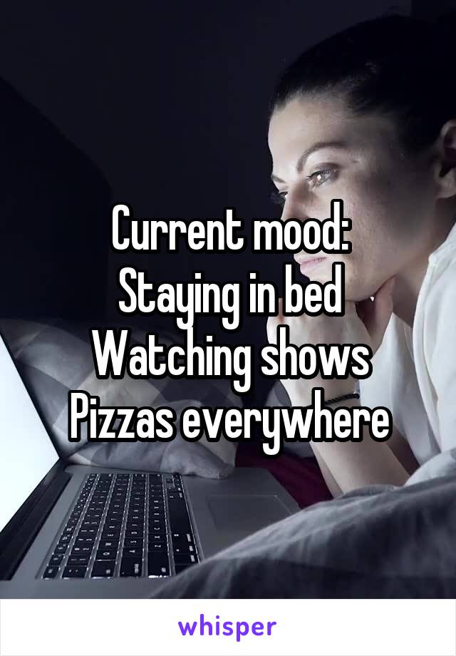 Current mood:
Staying in bed
Watching shows
Pizzas everywhere