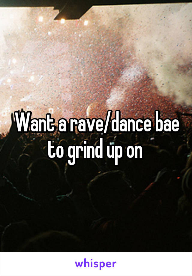 Want a rave/dance bae to grind up on 