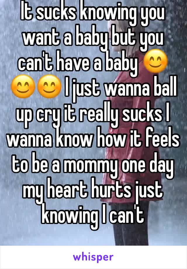 It sucks knowing you want a baby but you can't have a baby 😊😊😊 I just wanna ball up cry it really sucks I wanna know how it feels to be a mommy one day my heart hurts just knowing I can't 