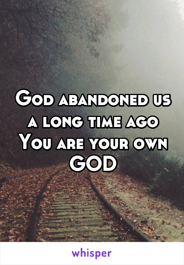 God abandoned us a long time ago
You are your own GOD