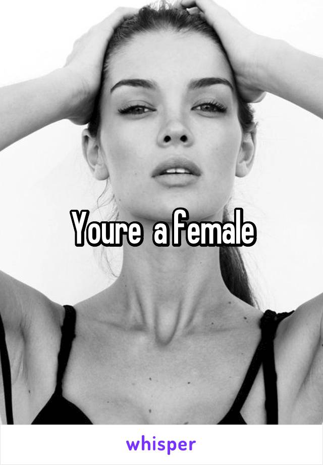 Youre  a female