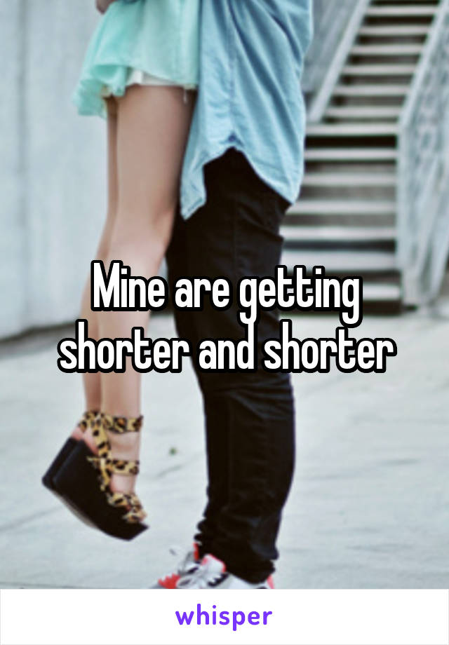 Mine are getting shorter and shorter