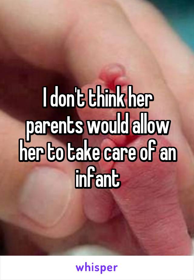 I don't think her parents would allow her to take care of an infant