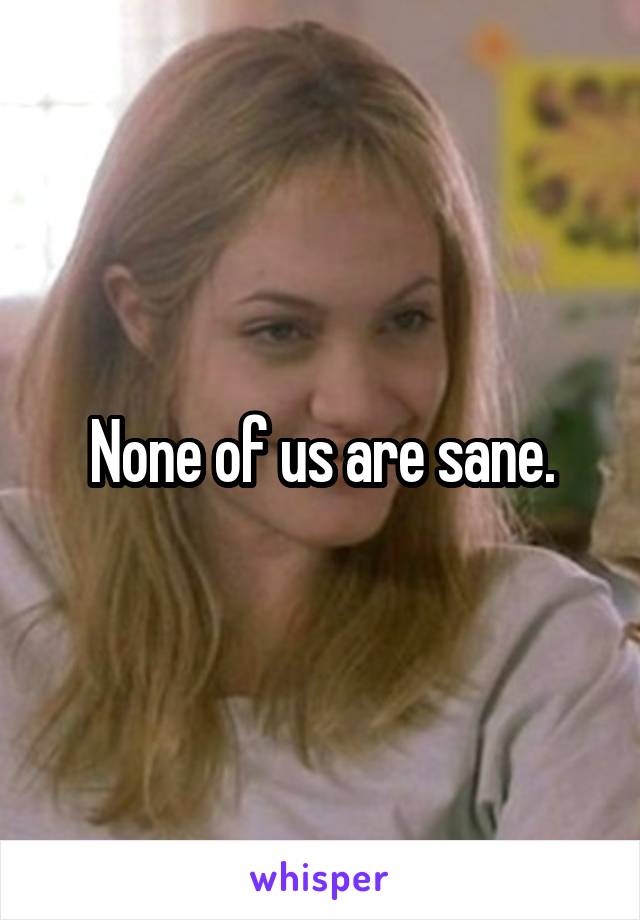 None of us are sane.