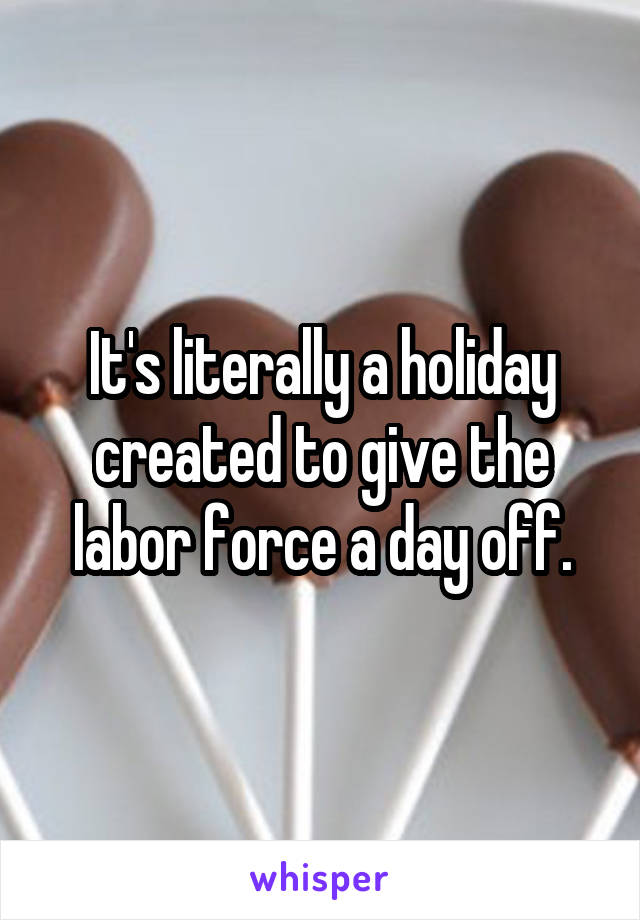 It's literally a holiday created to give the labor force a day off.