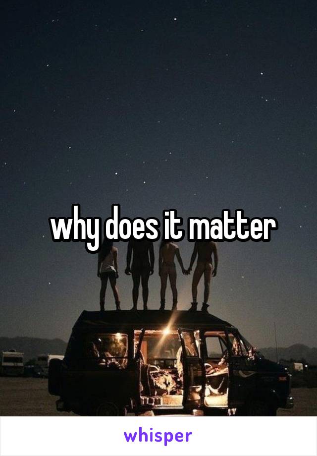  why does it matter