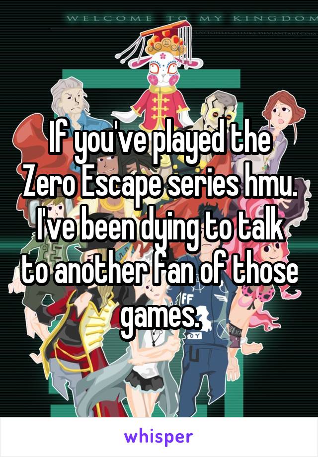 If you've played the Zero Escape series hmu. I've been dying to talk to another fan of those games.