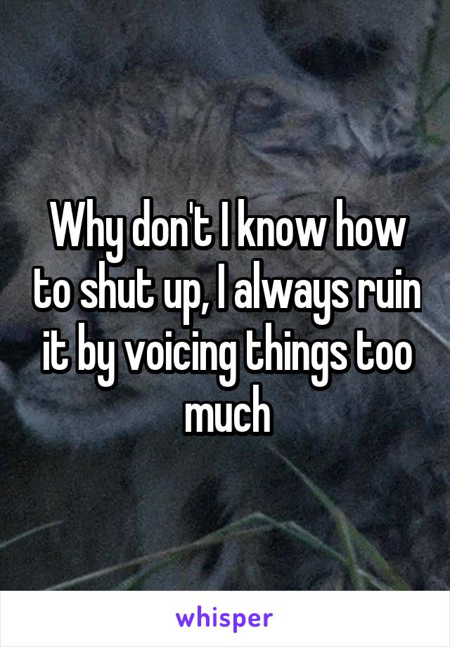 Why don't I know how to shut up, I always ruin it by voicing things too much