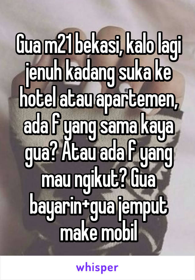 Gua m21 bekasi, kalo lagi jenuh kadang suka ke hotel atau apartemen, ada f yang sama kaya gua? Atau ada f yang mau ngikut? Gua bayarin+gua jemput make mobil