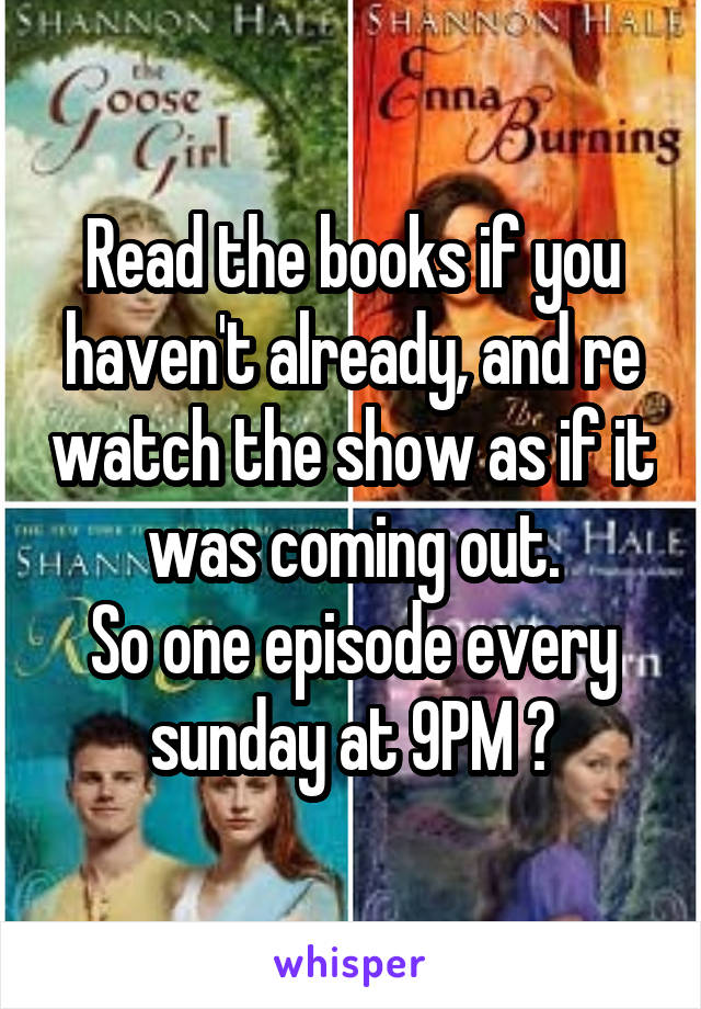 Read the books if you haven't already, and re watch the show as if it was coming out.
So one episode every sunday at 9PM 😄