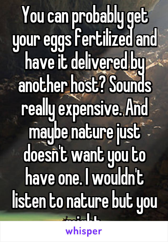 You can probably get your eggs fertilized and have it delivered by another host? Sounds really expensive. And maybe nature just doesn't want you to have one. I wouldn't listen to nature but you might.