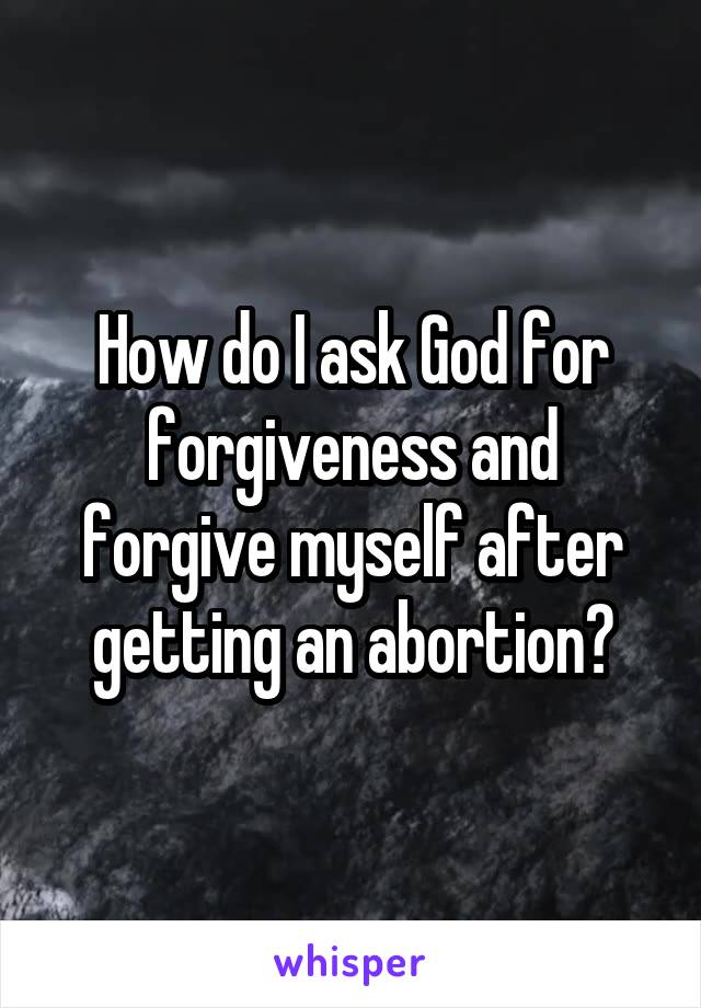 How do I ask God for forgiveness and forgive myself after getting an abortion?