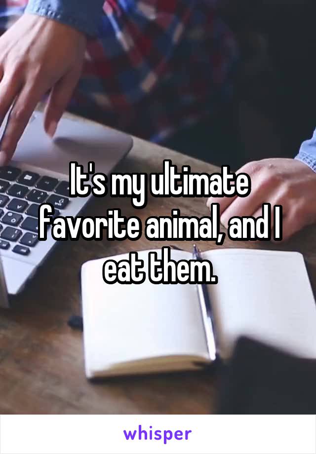 It's my ultimate favorite animal, and I eat them.