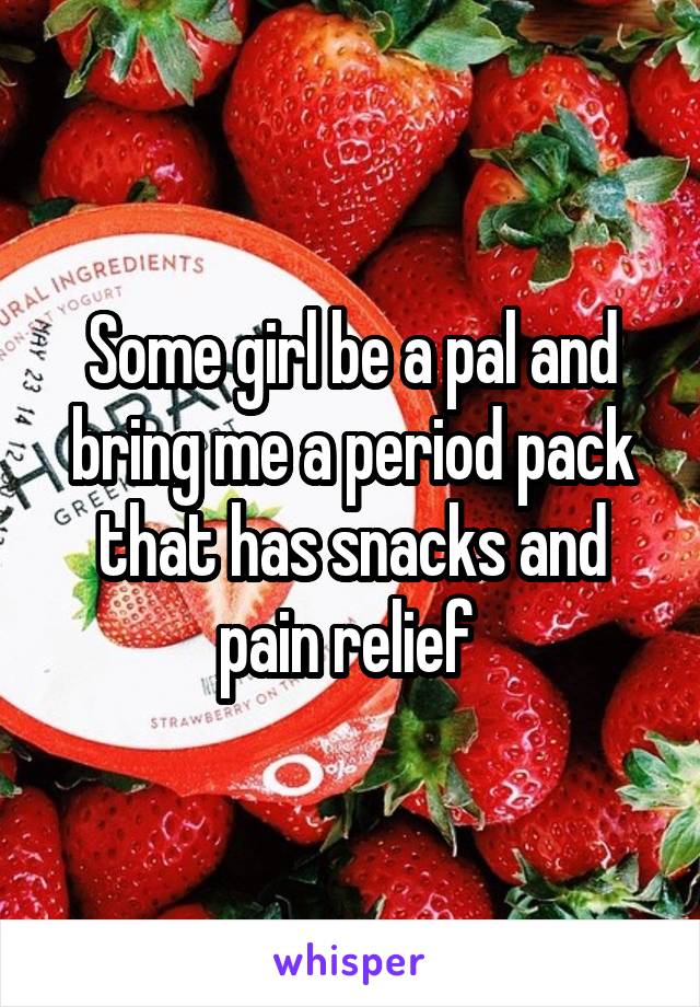 Some girl be a pal and bring me a period pack that has snacks and pain relief 