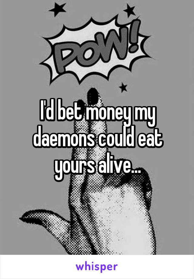 I'd bet money my daemons could eat yours alive...