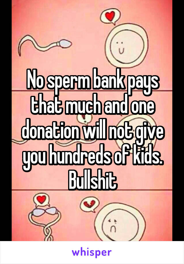 No sperm bank pays that much and one donation will not give you hundreds of kids. Bullshit