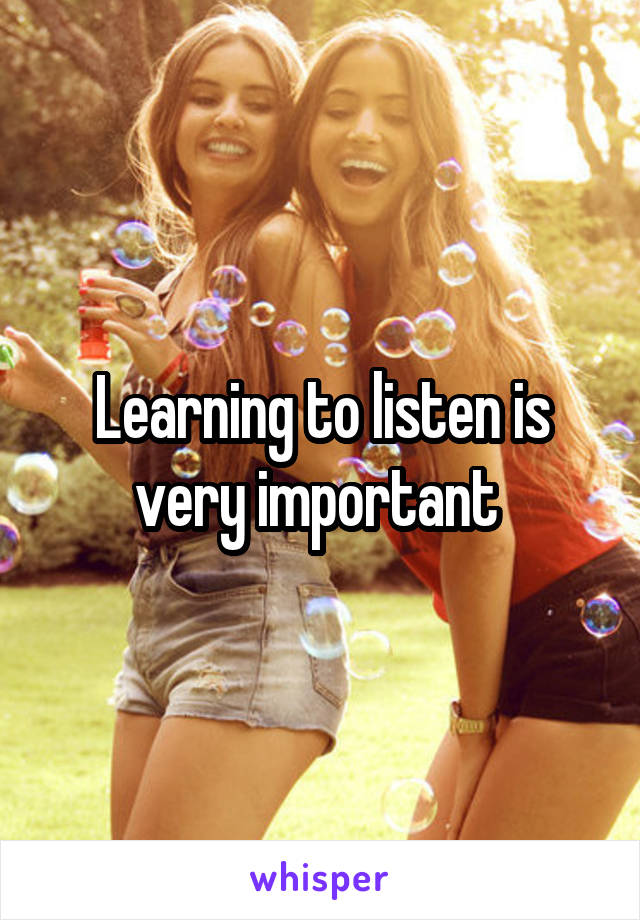 Learning to listen is very important 