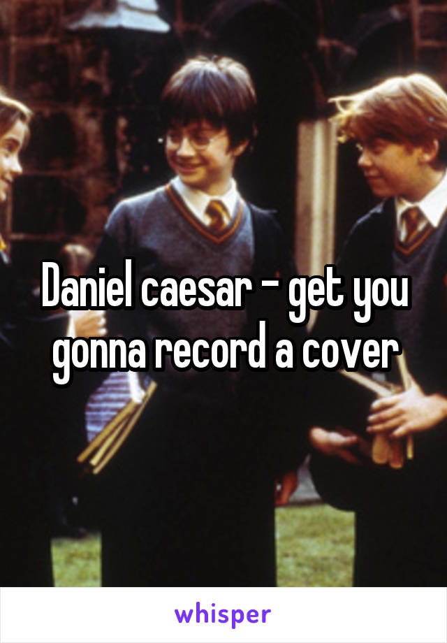 Daniel caesar - get you gonna record a cover