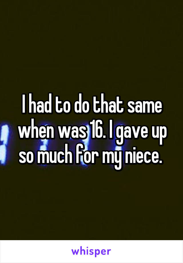 I had to do that same when was 16. I gave up so much for my niece. 