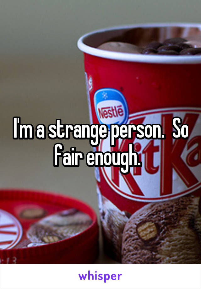 I'm a strange person.  So fair enough.  