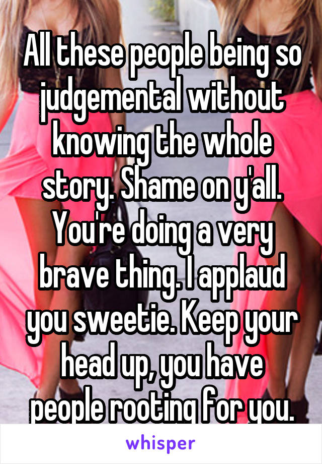 All these people being so judgemental without knowing the whole story. Shame on y'all.
You're doing a very brave thing. I applaud you sweetie. Keep your head up, you have people rooting for you.