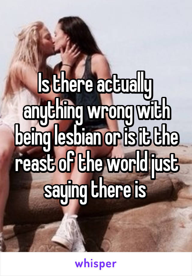 Is there actually  anything wrong with being lesbian or is it the reast of the world just saying there is 