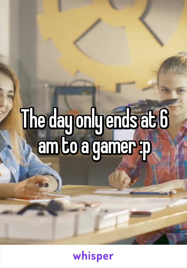 The day only ends at 6 am to a gamer :p