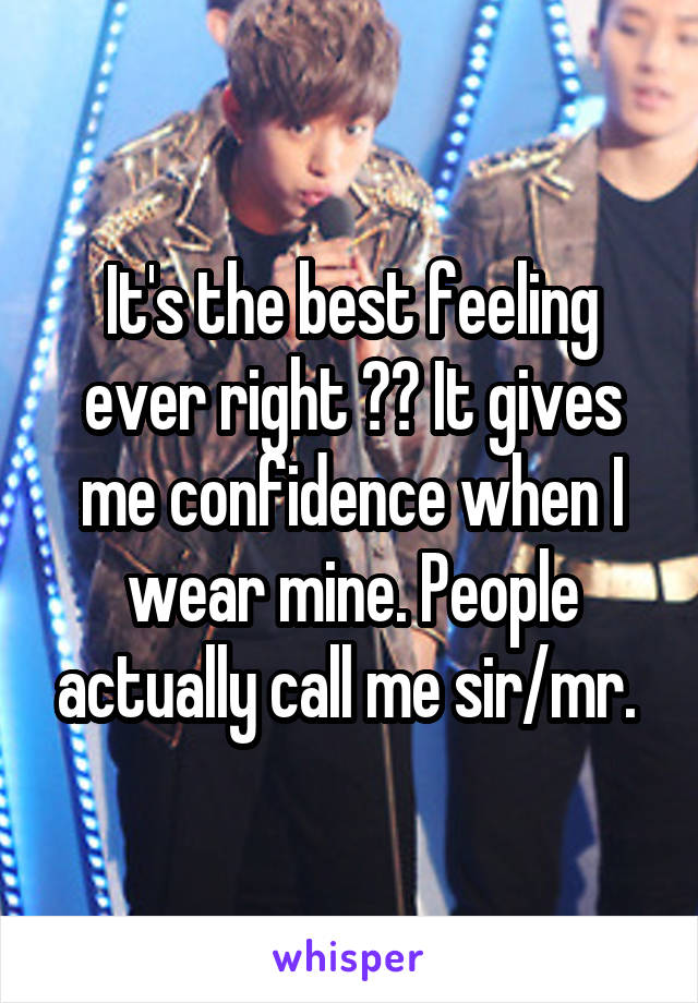 It's the best feeling ever right ?? It gives me confidence when I wear mine. People actually call me sir/mr. 
