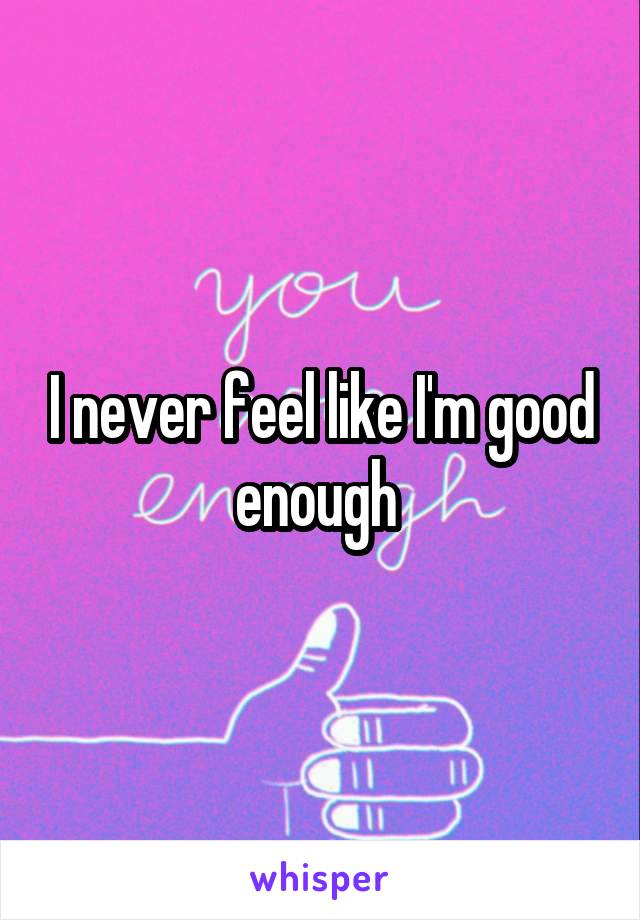 I never feel like I'm good enough 