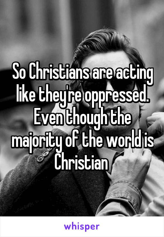 So Christians are acting like they're oppressed. Even though the majority of the world is Christian 