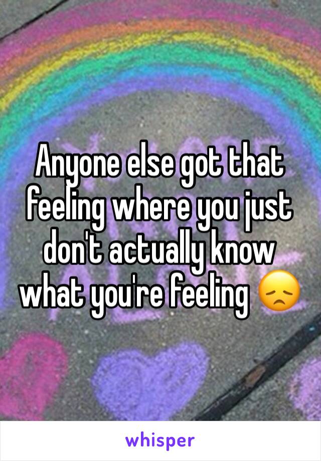 Anyone else got that feeling where you just don't actually know what you're feeling 😞