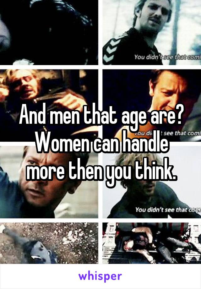 And men that age are? Women can handle more then you think.