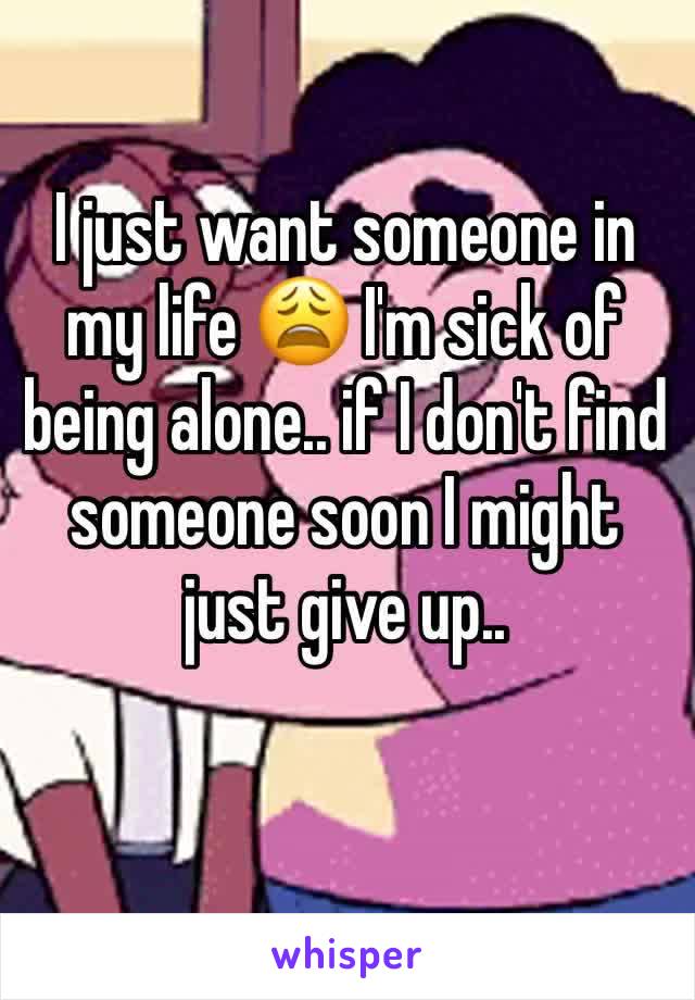 I just want someone in my life 😩 I'm sick of being alone.. if I don't find someone soon I might just give up..