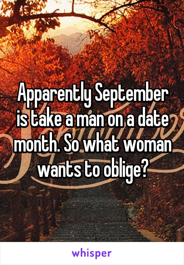 Apparently September is take a man on a date month. So what woman wants to oblige?