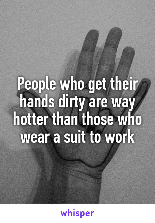 People who get their hands dirty are way hotter than those who wear a suit to work