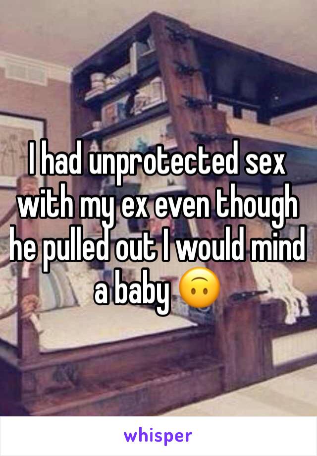 I had unprotected sex with my ex even though he pulled out I would mind a baby 🙃