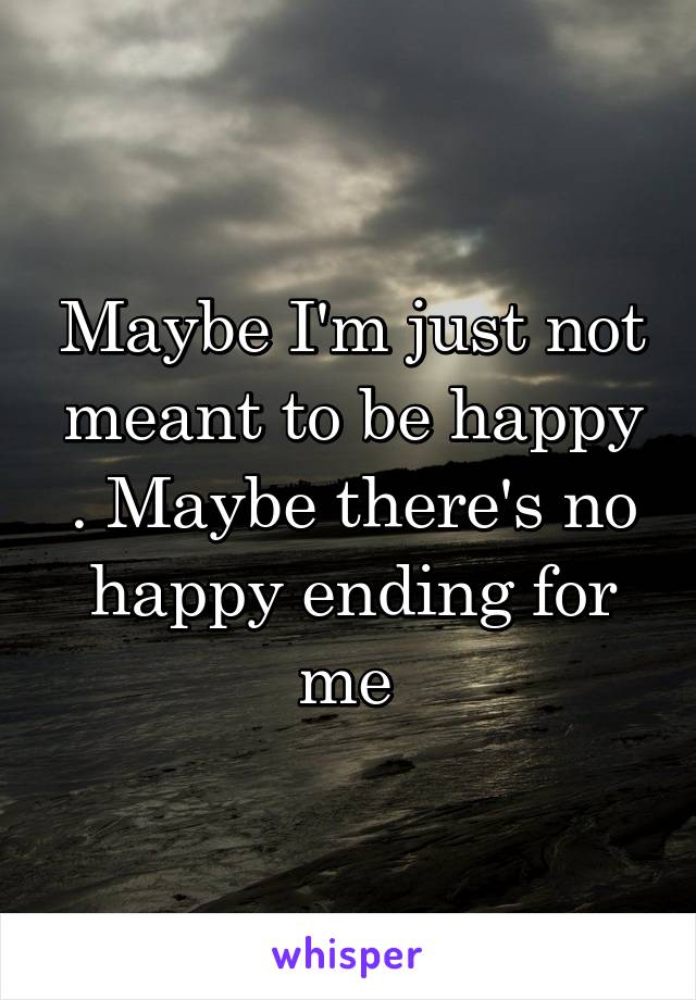 Maybe I'm just not meant to be happy . Maybe there's no happy ending for me 