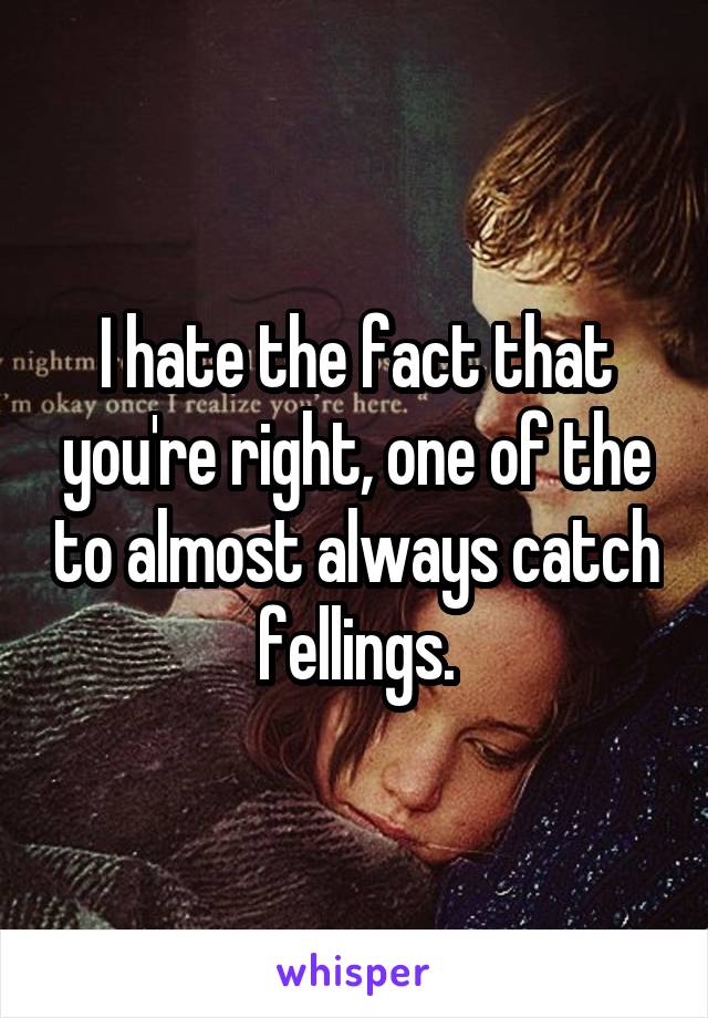 I hate the fact that you're right, one of the to almost always catch fellings.